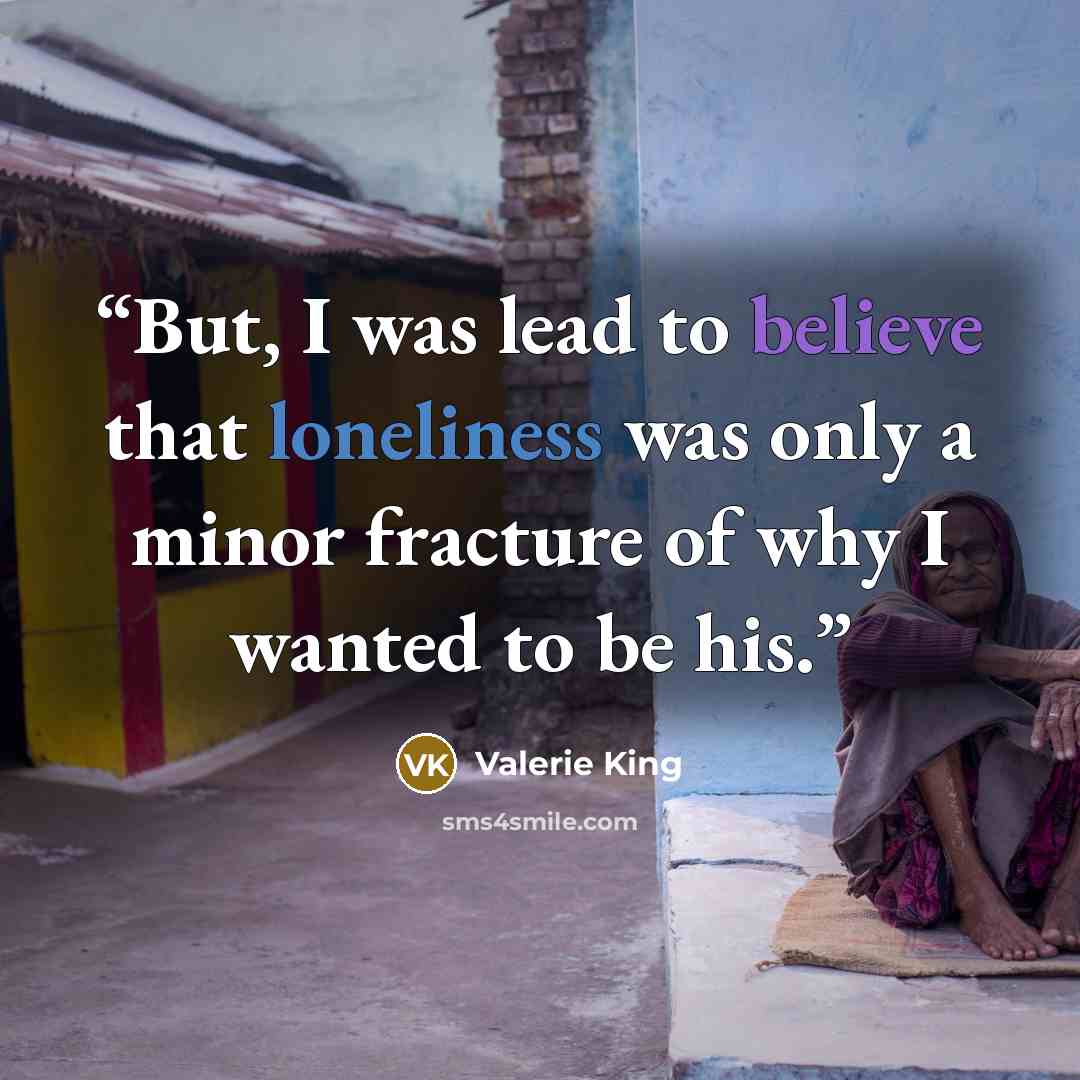 “But, I was lead to believe that loneliness was only a minor fracture of why I wanted to be his.” quote by Valerie King