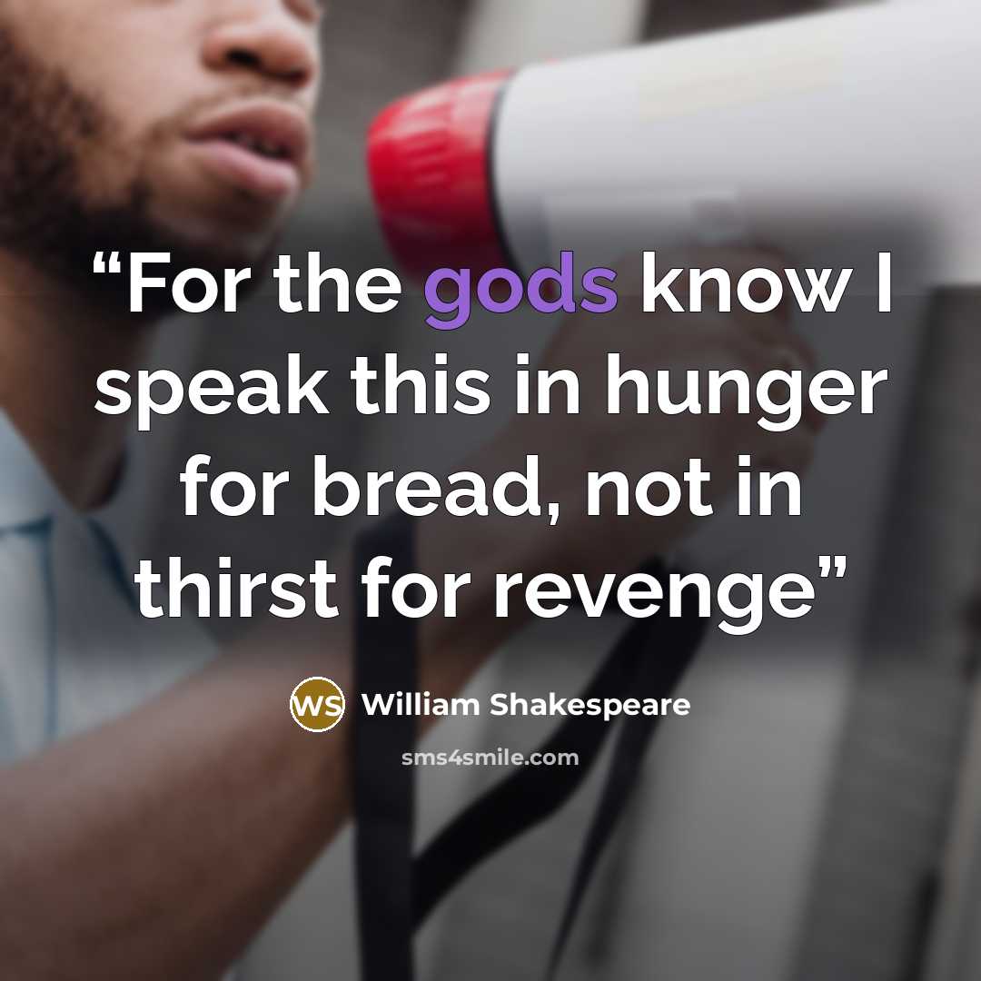 “For the gods know I speak this in hunger for bread, not in thirst for revenge” quote by William Shakespeare