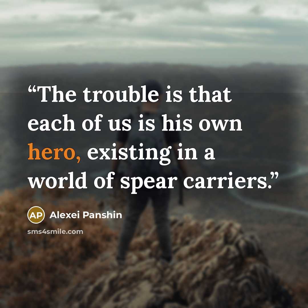 “The trouble is that each of us is his own hero, existing in a world of spear carriers.” quote by Alexei Panshin