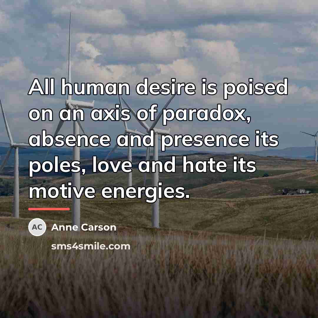 “All human desire is poised on an axis of paradox,…” quote by Anne Carson