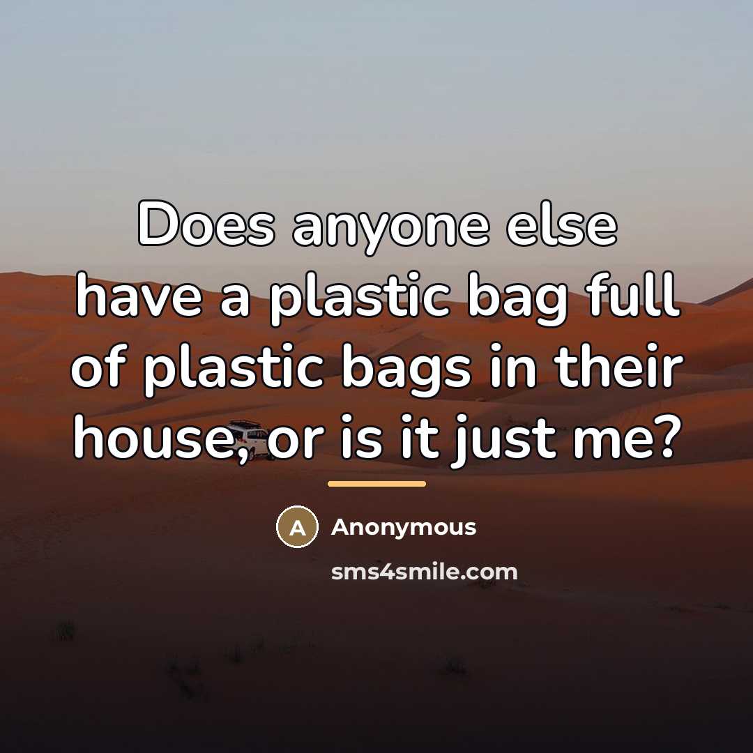 “Does anyone else have a plastic bag full of plastic…” quote by Anonymous