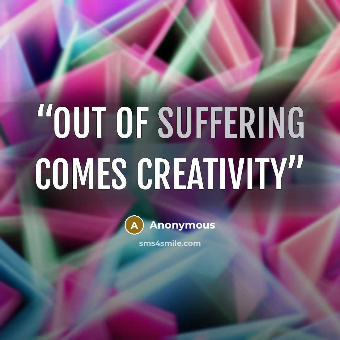 “Out of suffering comes creativity” quote by Anonymous