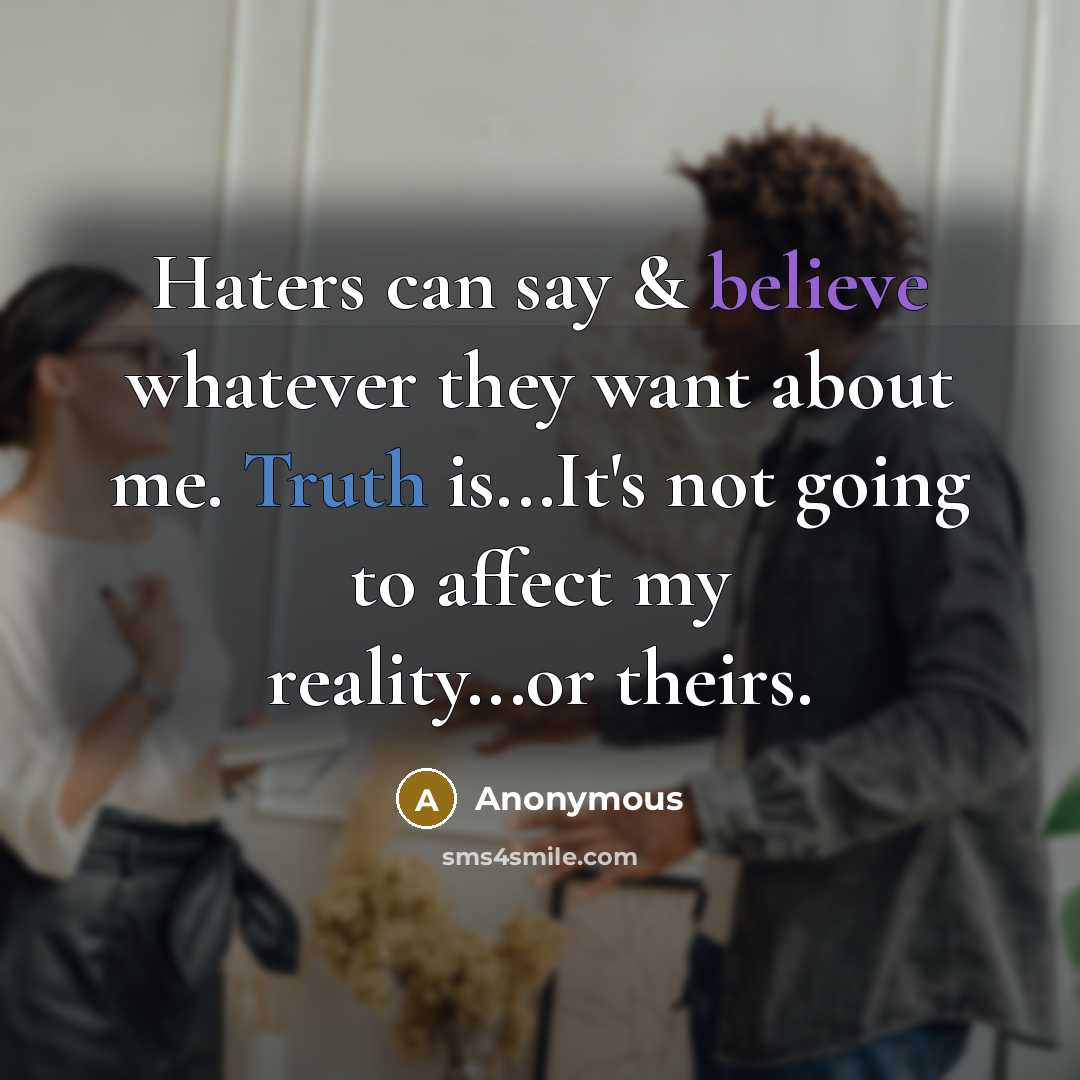 “Haters can say & believe whatever they want about me. Truth is...It's not going to affect my reality...or theirs.” quote by Anonymous