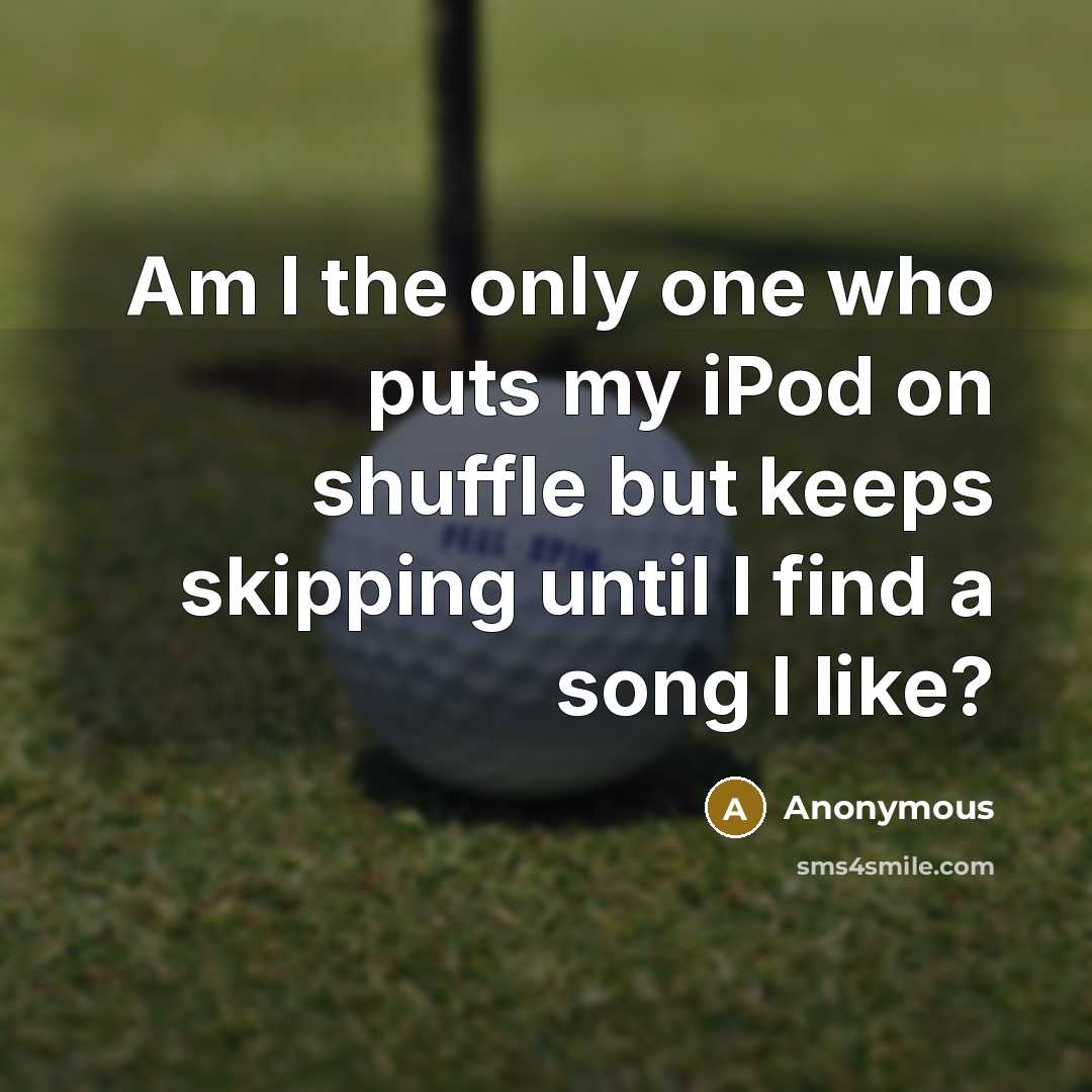 “Am I the only one who puts my iPod on shuffle but keeps skipping until I find a song I like?” quote by Anonymous
