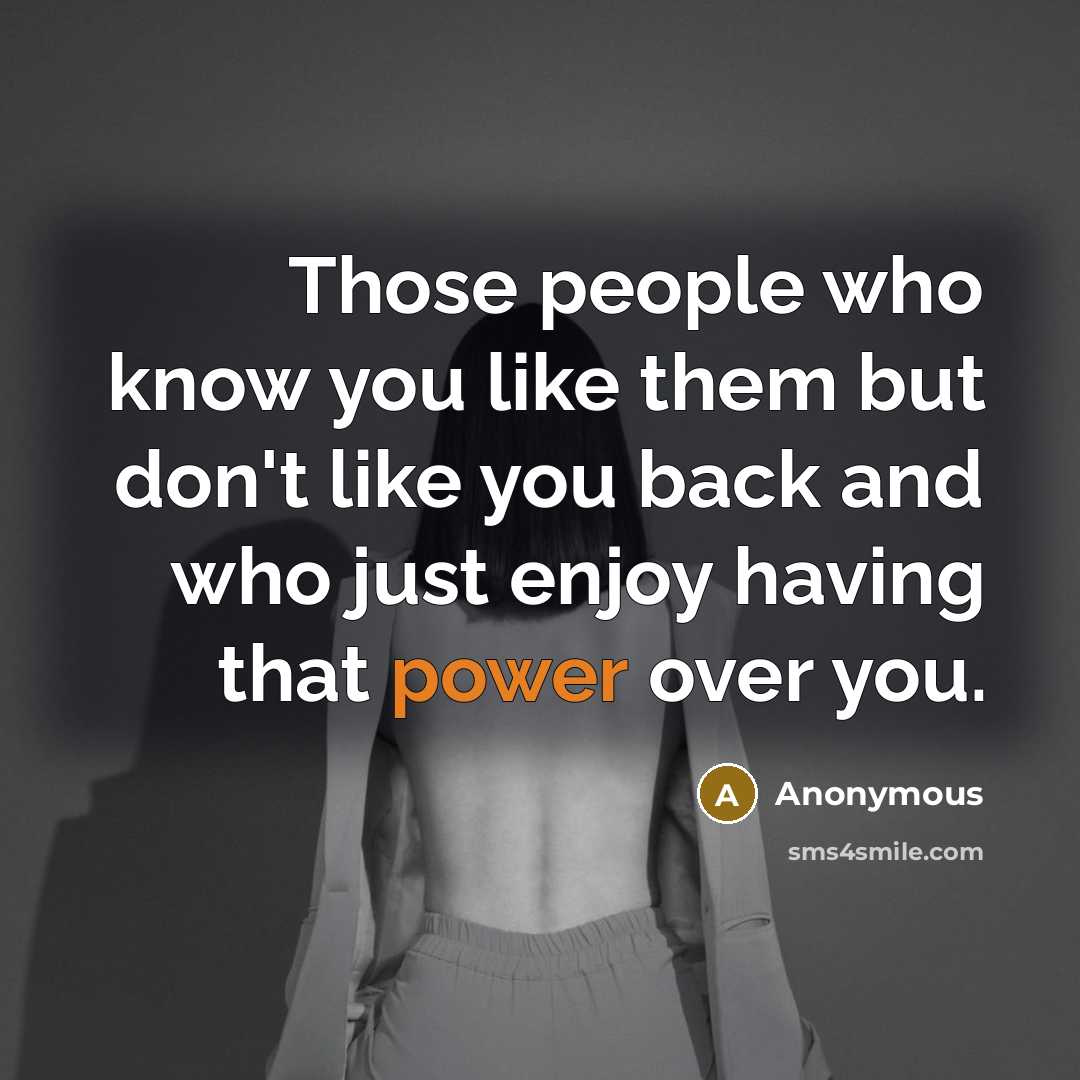 “Those people who know you like them but don't like you back and who just enjoy having that power over you.” quote by Anonymous