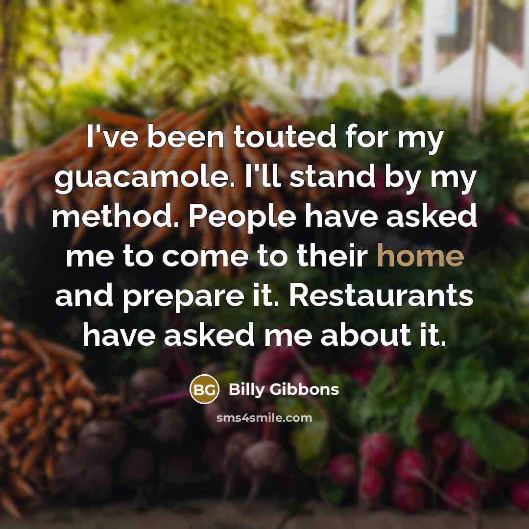 “I've been touted for my guacamole. I'll stand by my method. People have asked me to come to their home and prepare it. Restaurants have asked me about it.” quote by Billy Gibbons