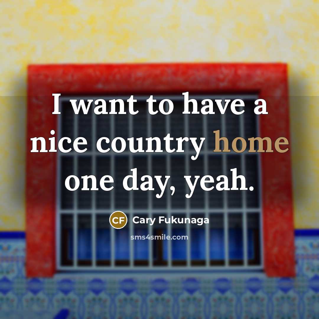 “I want to have a nice country home one day,…” quote by Cary Fukunaga