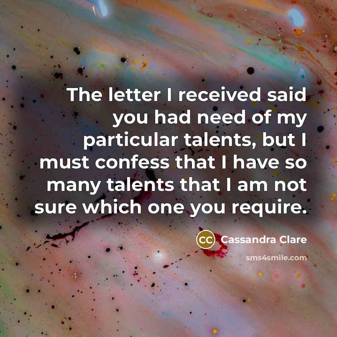 “The letter I received said you had need of my particular talents, but I must confess that I have so many talents that I am not sure which one you require.” quote by Cassandra Clare