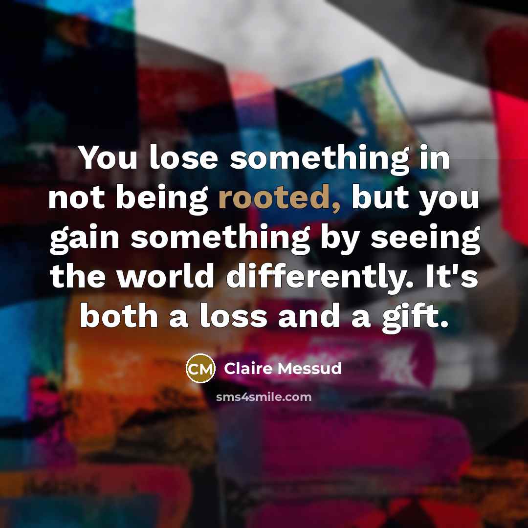 “You lose something in not being rooted, but you gain…” quote by Claire Messud
