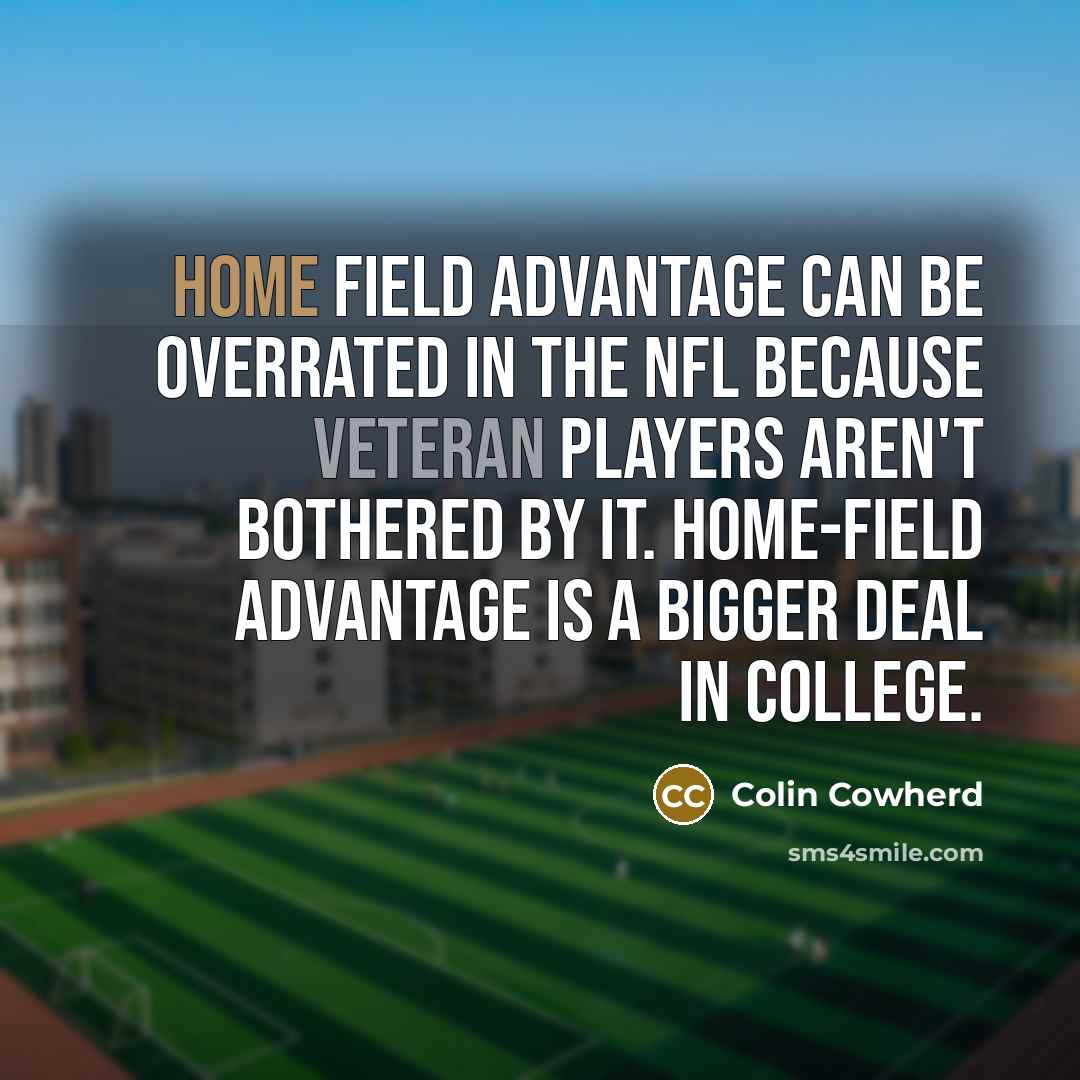 “Home field advantage can be overrated in the NFL because…” quote by Colin Cowherd