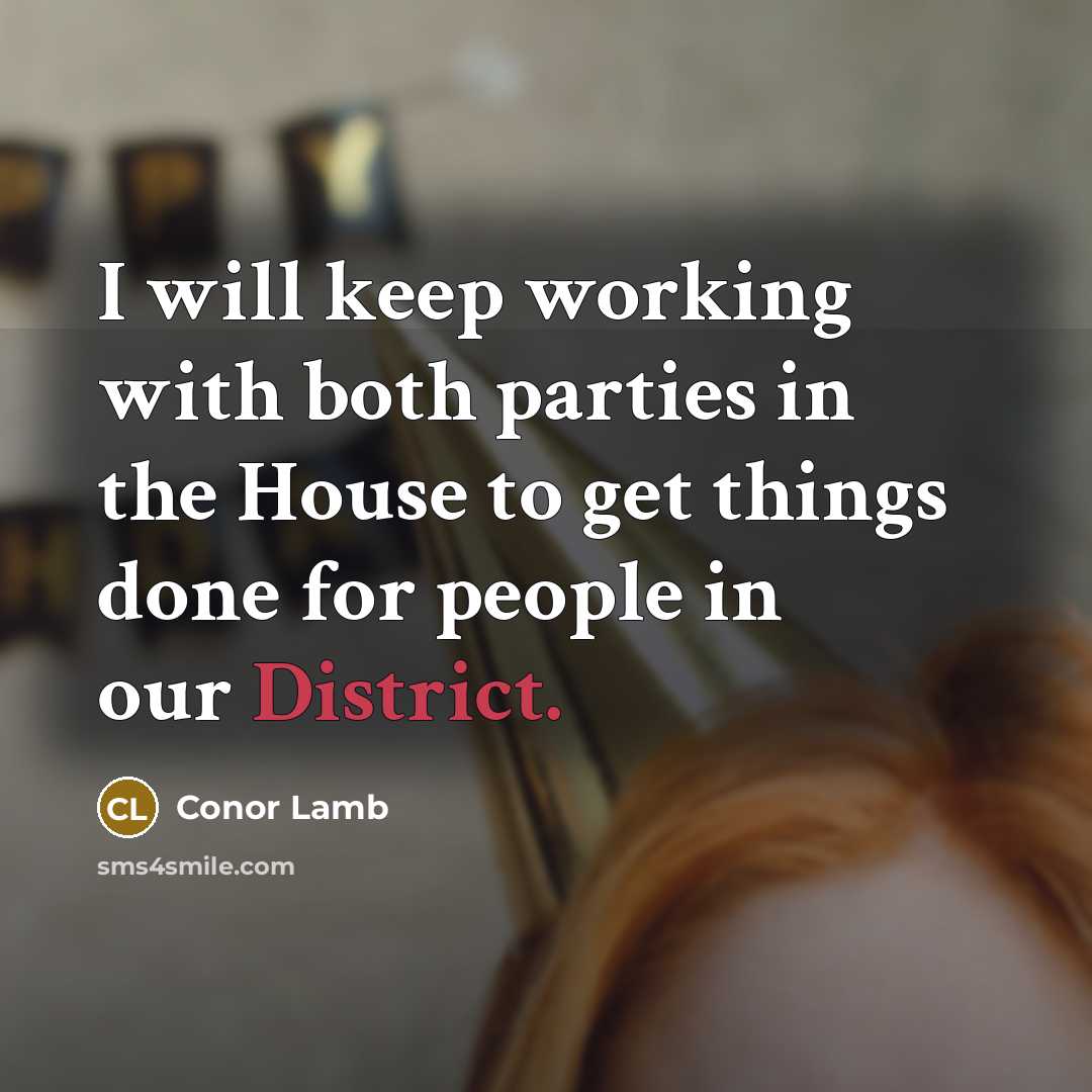 “I will keep working with both parties in the House to get things done for people in our District.” quote by Conor Lamb