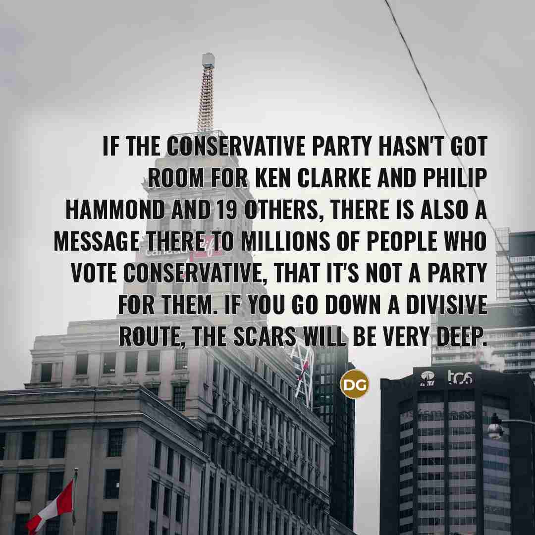 “If the Conservative party hasn't got room for Ken Clarke and Philip Hammond and 19 others, there is also a message there to millions of people who vote Conservative, that it's not a party for them. If you go down a divisive route, the scars will be very deep.” quote by David Gauke