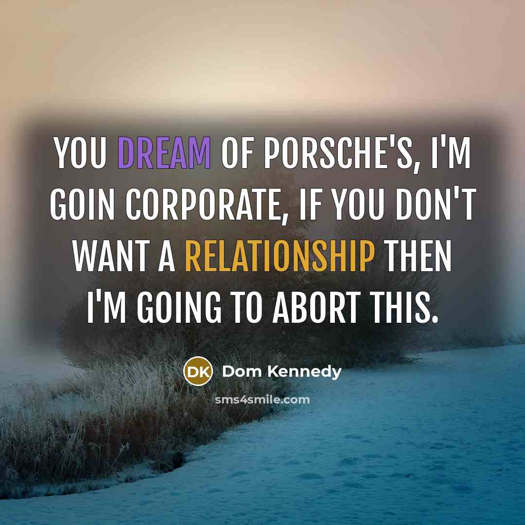 “You dream of Porsche's, I'm goin corporate, If you don't want a relationship then I'm going to abort this.” quote by Dom Kennedy