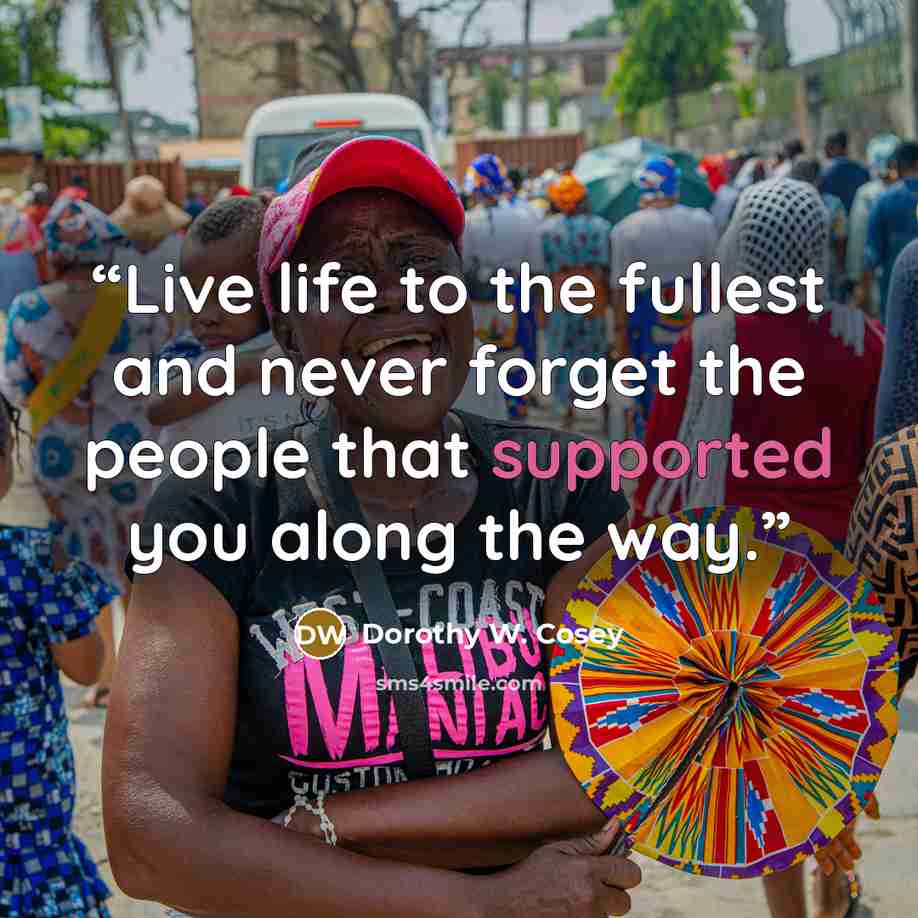 “Live life to the fullest and never forget the people that supported you along the way.” quote by Dorothy W. Cosey