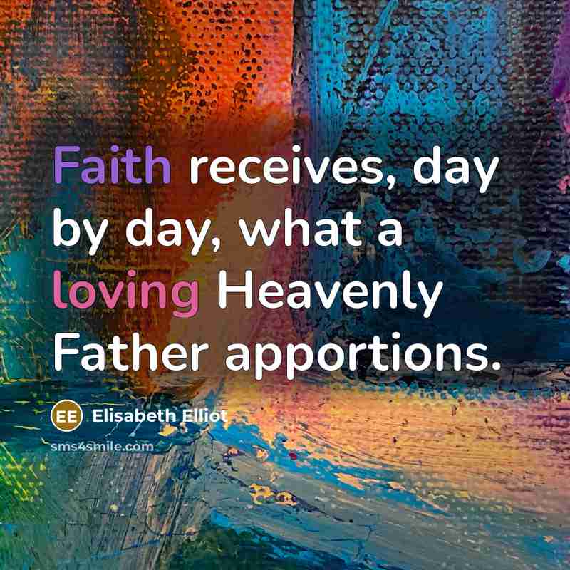 “Faith receives, day by day, what a loving Heavenly Father…” quote by Elisabeth Elliot
