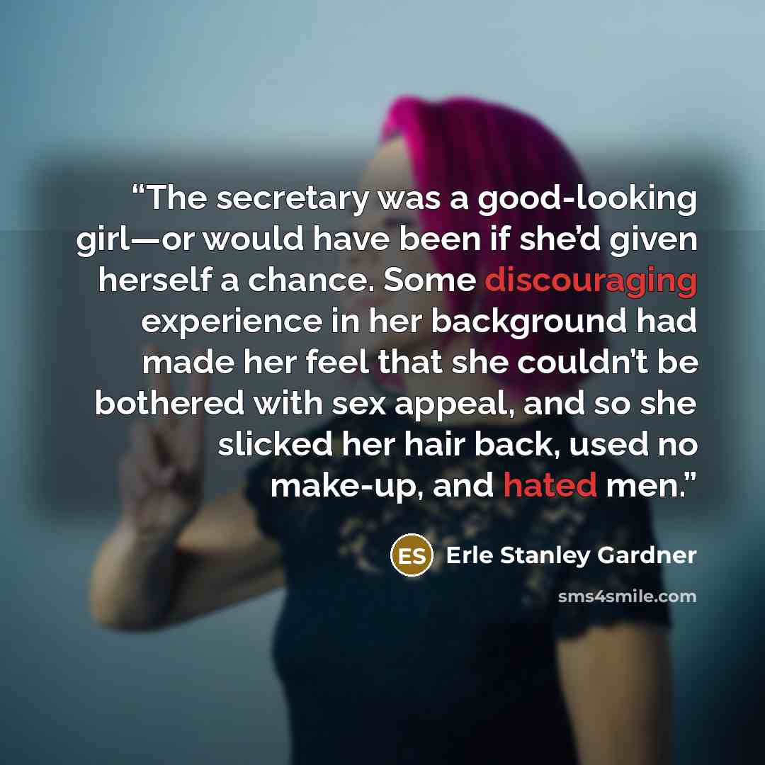 “The secretary was a good-looking girl—or would have been if she’d given herself a chance. Some discouraging experience in her background had made her feel that she couldn’t be bothered with sex appeal, and so she slicked her hair back, used no make-up, and hated men.” quote by Erle Stanley Gardner