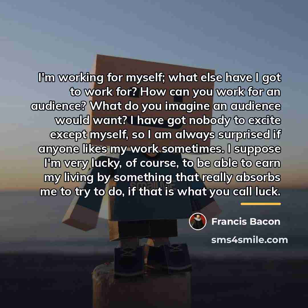 “I'm working for myself; what else have I got to…” quote by Francis Bacon
