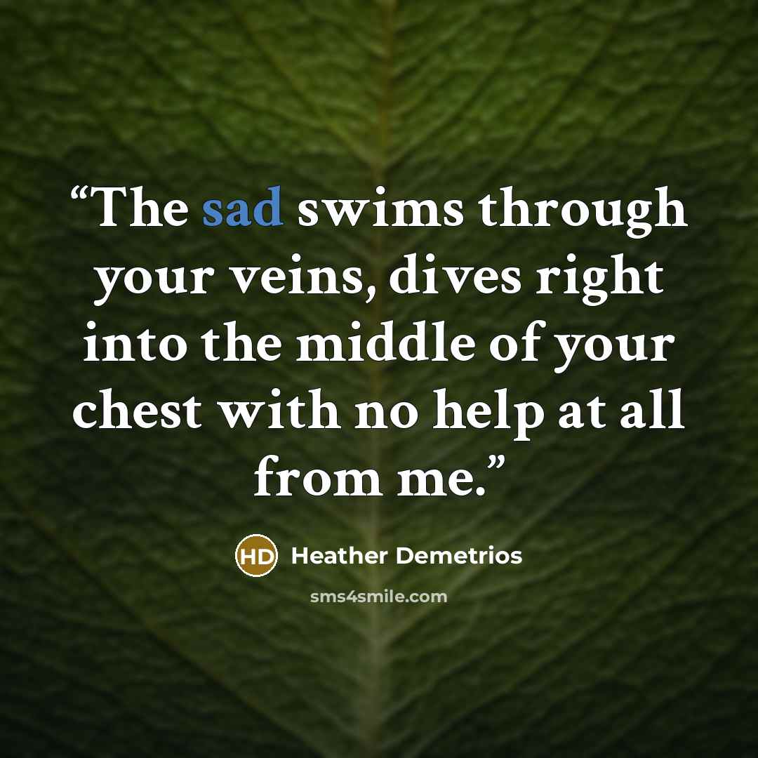 “The sad swims through your veins, dives right into the middle of your chest with no help at all from me.” quote by Heather Demetrios