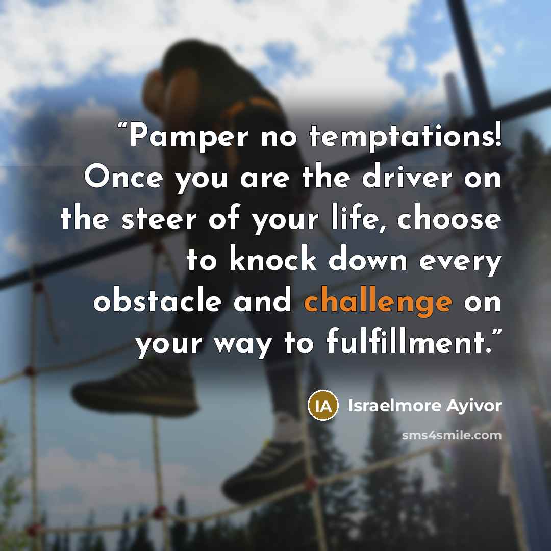“Pamper no temptations! Once you are the driver on the steer of your life, choose to knock down every obstacle and challenge on your way to fulfillment.” quote by Israelmore Ayivor
