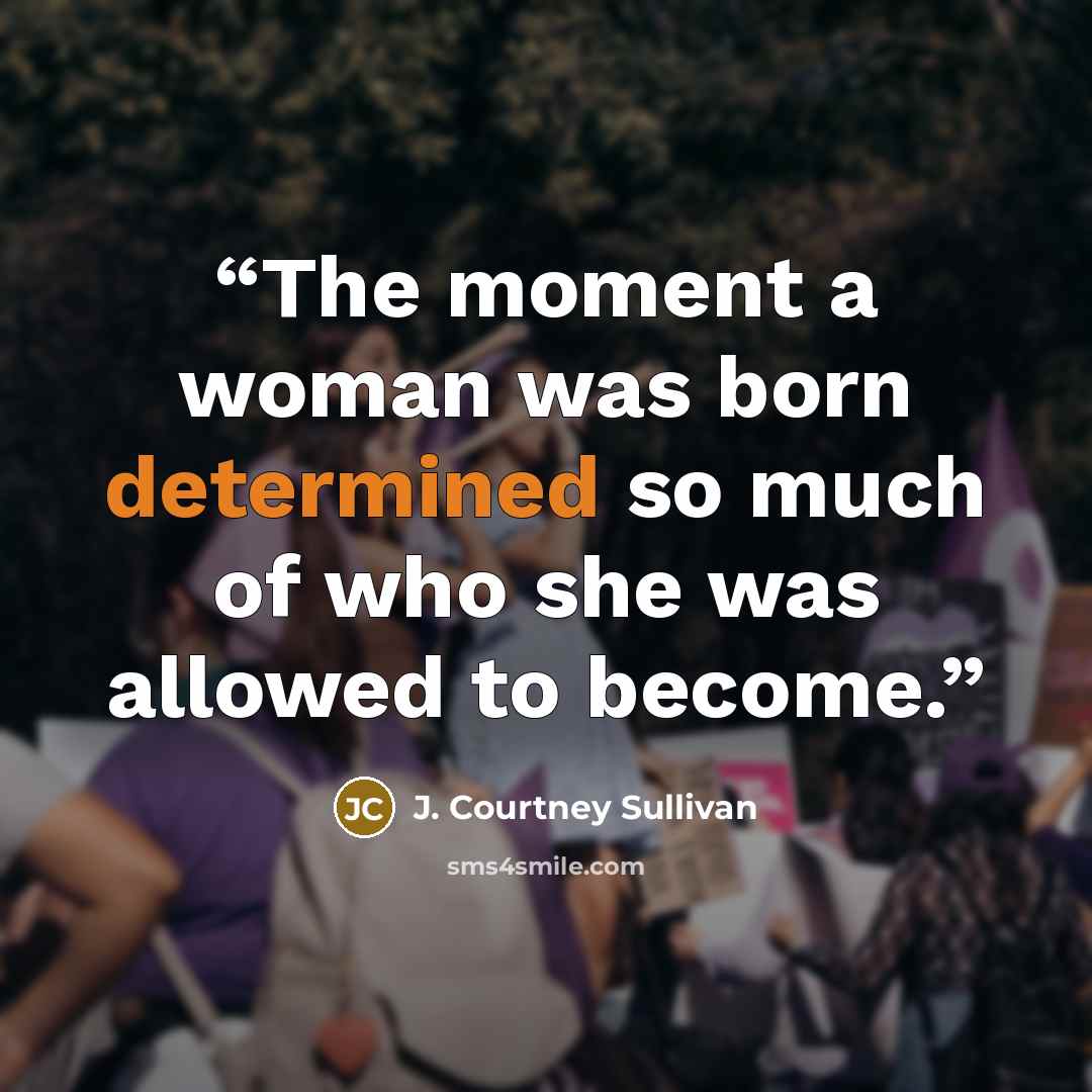 “The moment a woman was born determined so much of who she was allowed to become.” quote by J. Courtney Sullivan