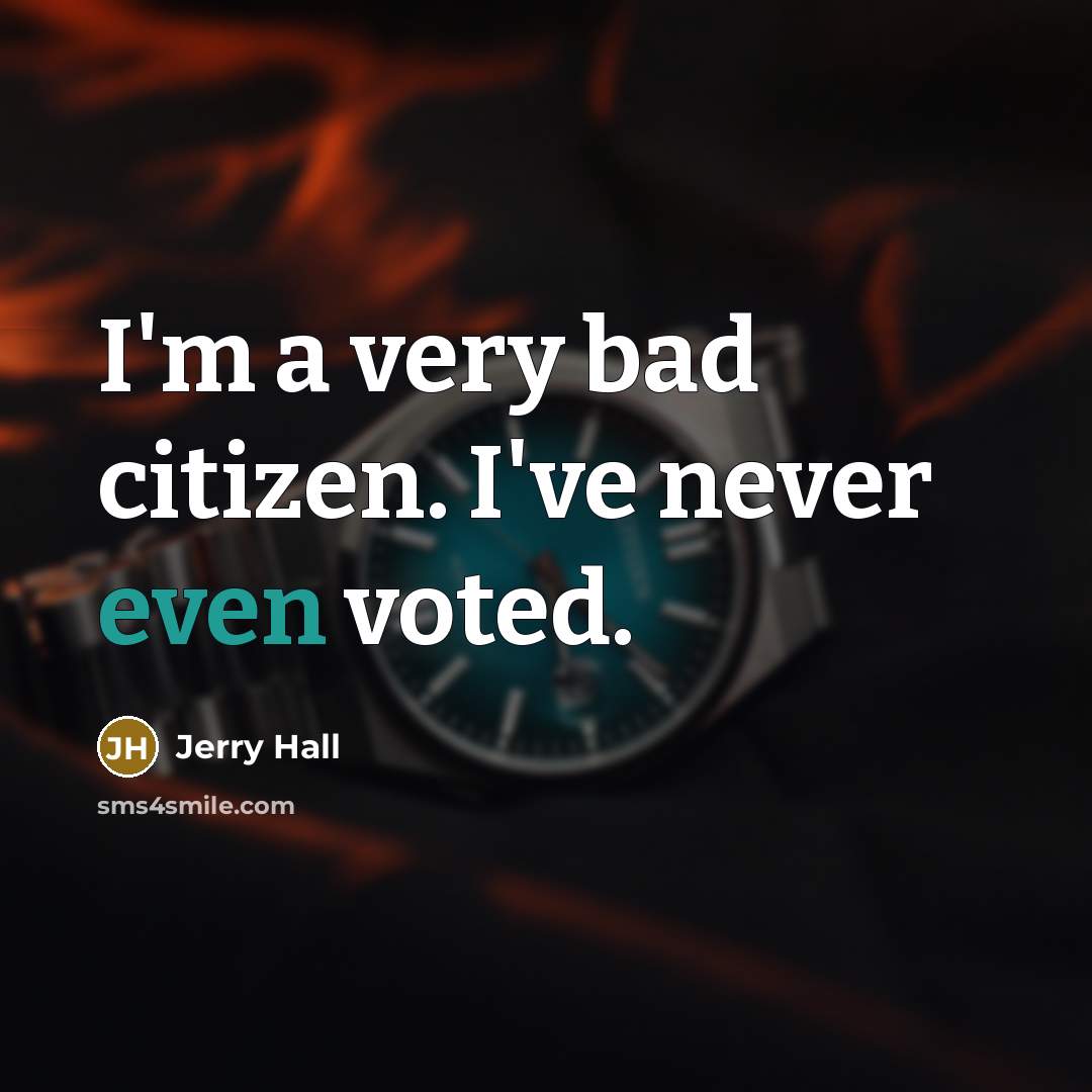 “I'm a very bad citizen. I've never even voted.” quote by Jerry Hall