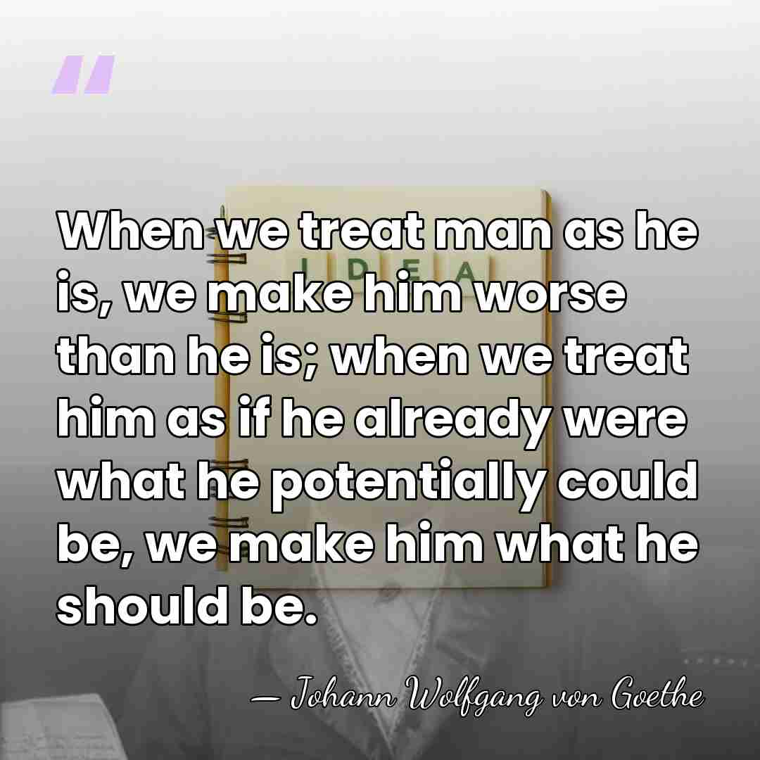 When we treat man as he is, we make him worse than&hellip; - Johann Wolfgang von Goethe