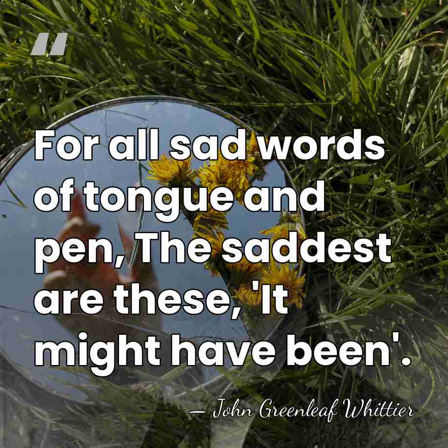 For all sad words of tongue and pen, The saddest are these,&hellip; - John Greenleaf Whittier