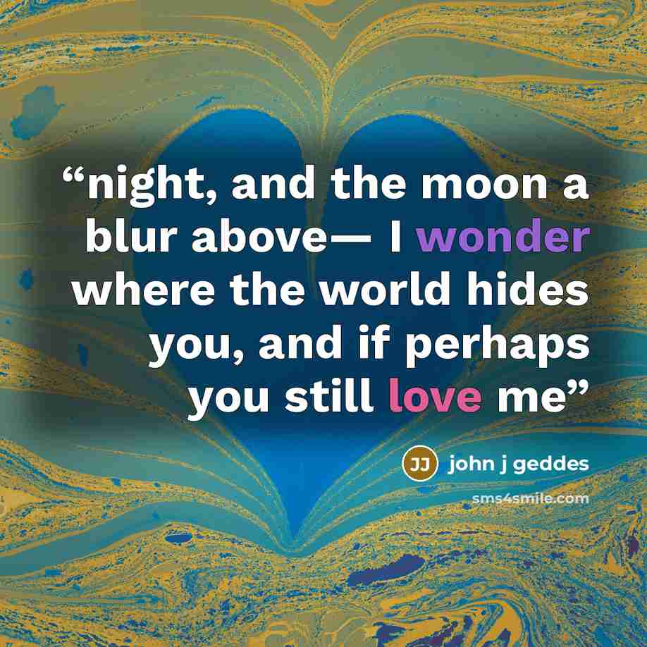 “night, and the moon a blur above— I wonder where the world hides you, and if perhaps you still love me” quote by john j geddes