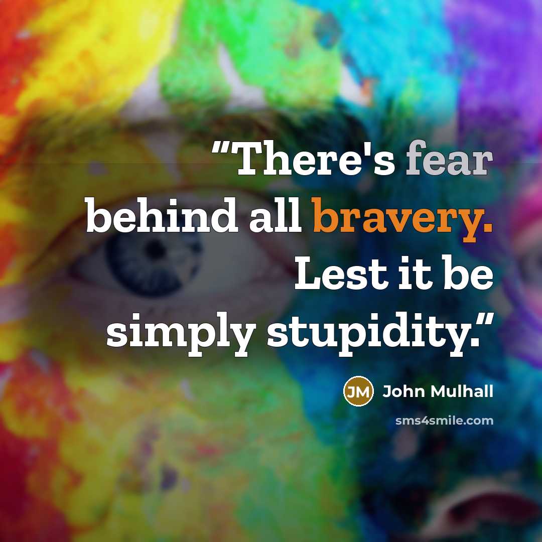 “There's fear behind all bravery. Lest it be simply stupidity.” quote by John Mulhall
