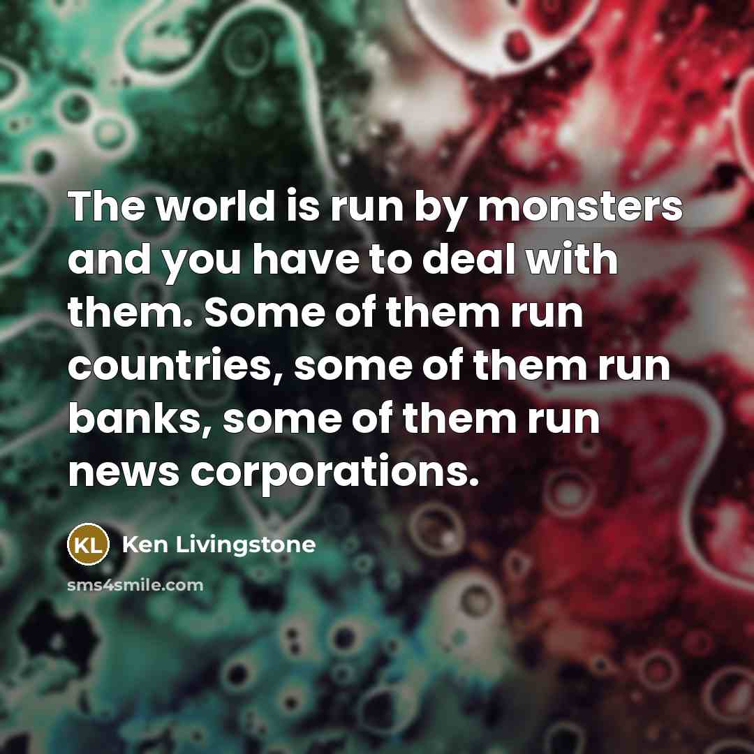 “The world is run by monsters and you have to…” quote by Ken Livingstone