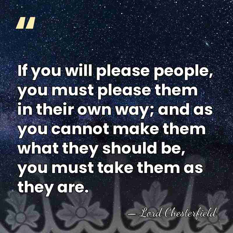 If you will please people, you must please them in their own&hellip; - Lord Chesterfield