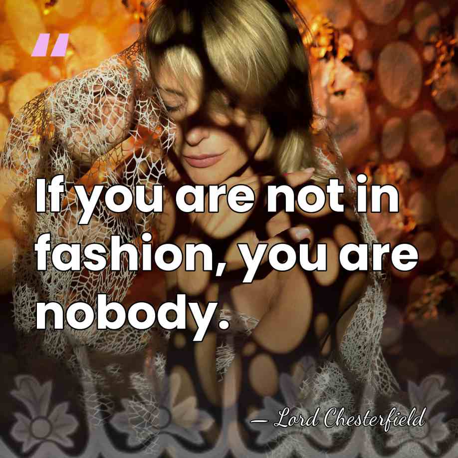 If you are not in fashion, you are nobody. - Lord Chesterfield