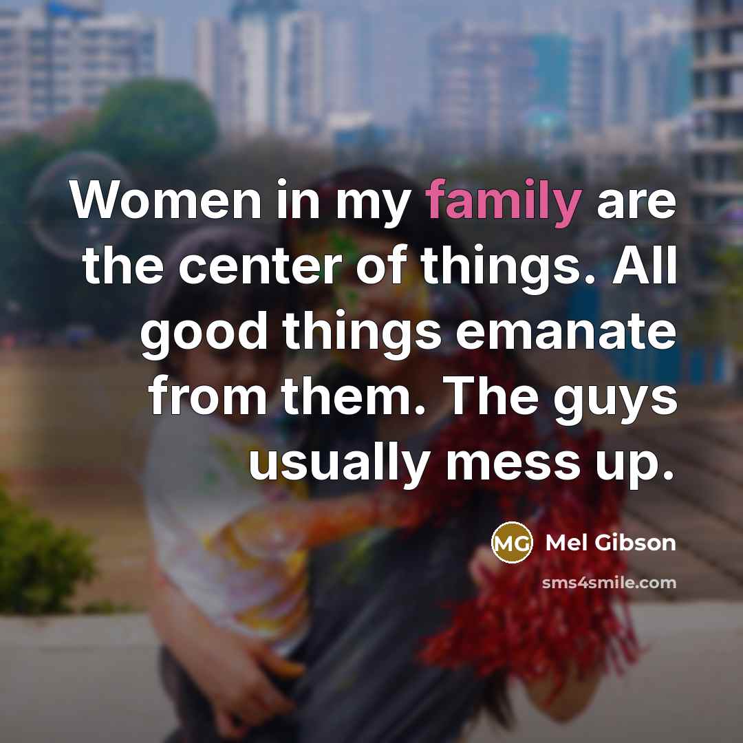 “Women in my family are the center of things. All…” quote by Mel Gibson