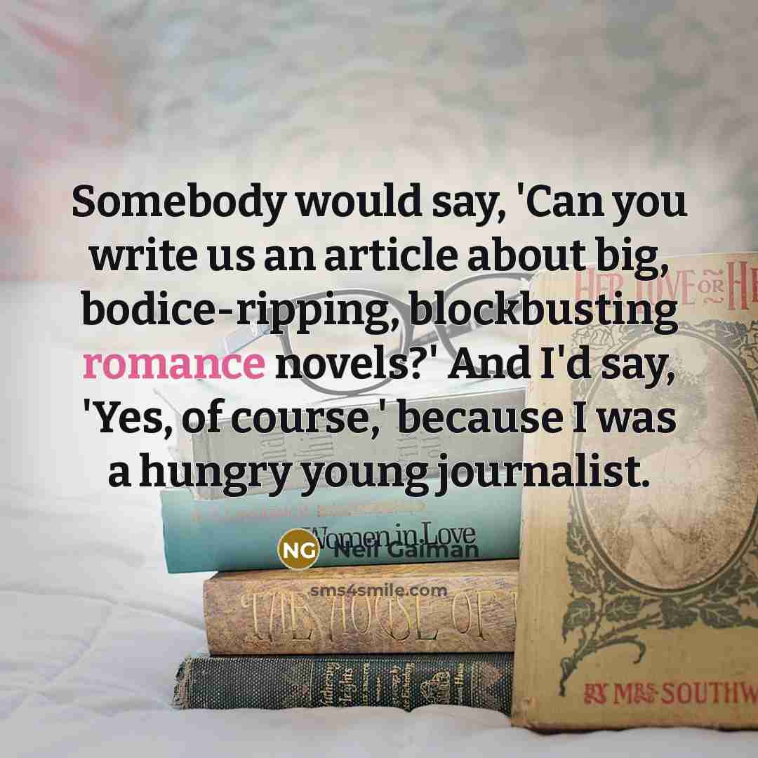 “Somebody would say, 'Can you write us an article about big, bodice-ripping, blockbusting romance novels?' And I'd say, 'Yes, of course,' because I was a hungry young journalist.” quote by Neil Gaiman