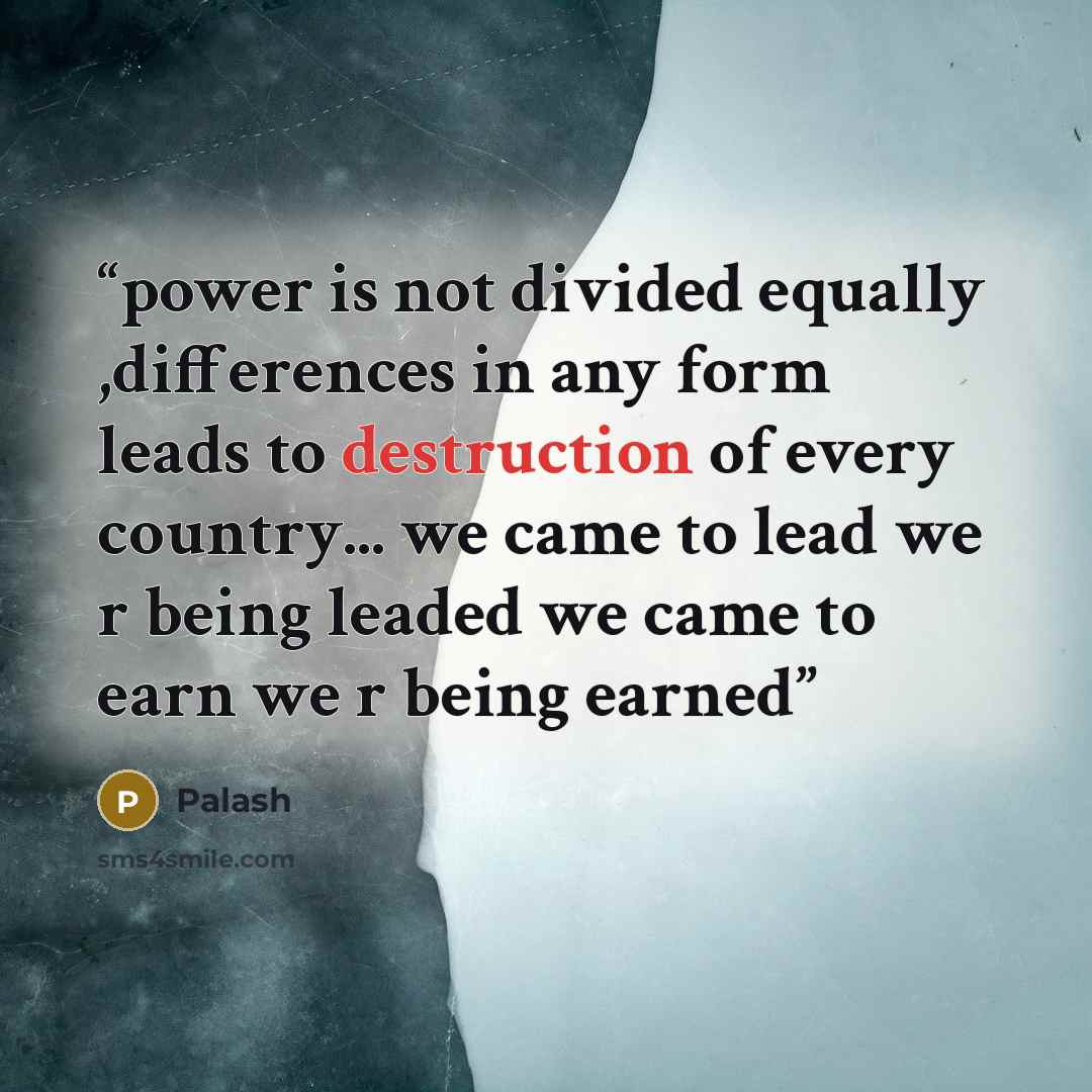 “power is not divided equally ,differences in any form leads to destruction of every country... we came to lead we r being leaded we came to earn we r being earned” quote by palash