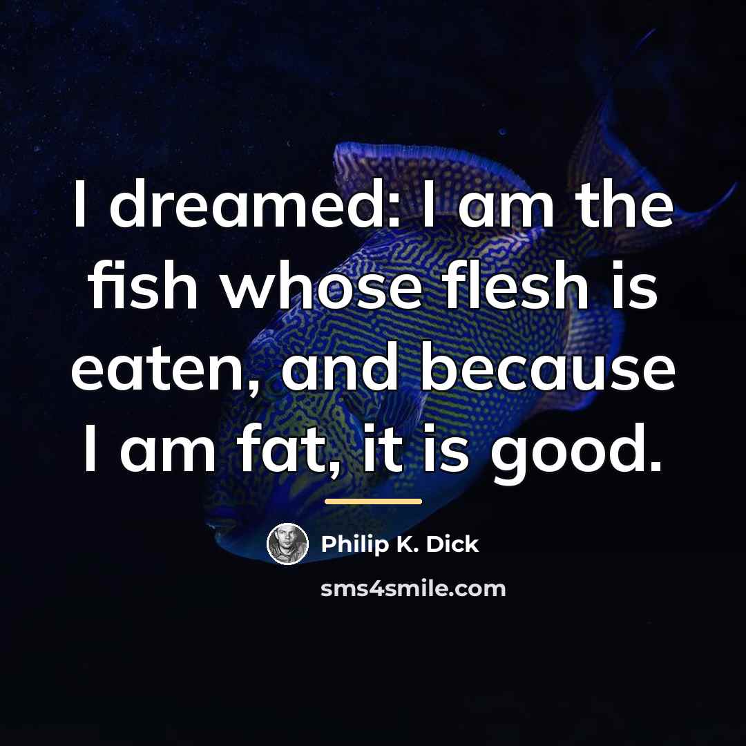 “I dreamed: I am the fish whose flesh is eaten,…” quote by Philip K. Dick