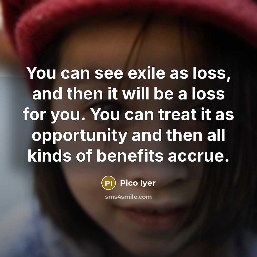 “You can see exile as loss, and then it will…” quote by Pico Iyer