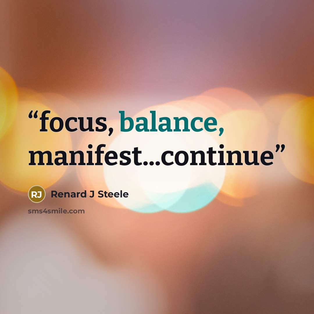 “focus, balance, manifest...continue” quote by Renard J Steele