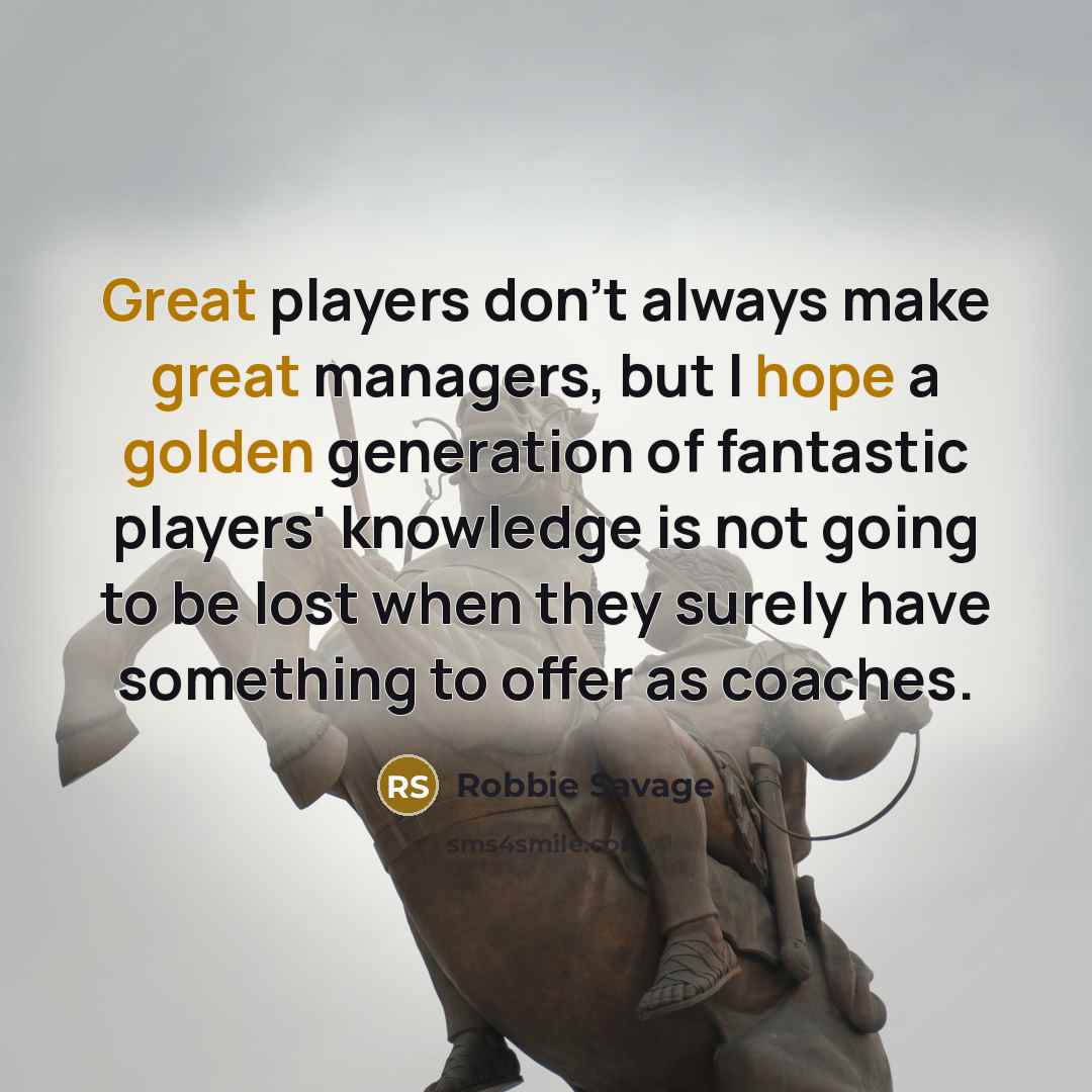 “Great players don't always make great managers, but I hope a golden generation of fantastic players' knowledge is not going to be lost when they surely have something to offer as coaches.” quote by Robbie Savage