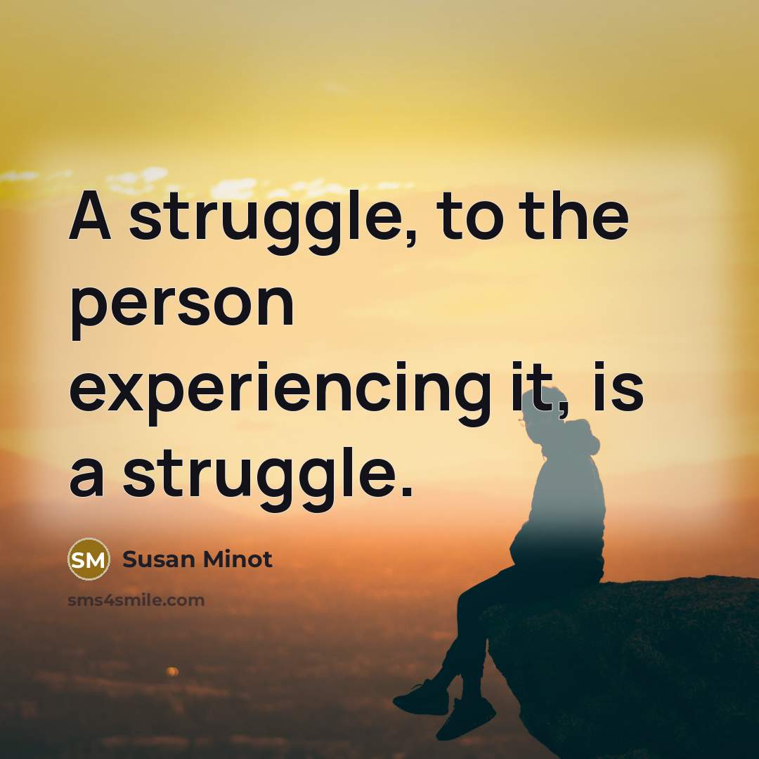 “A struggle, to the person experiencing it, is a struggle.…” quote by Susan Minot