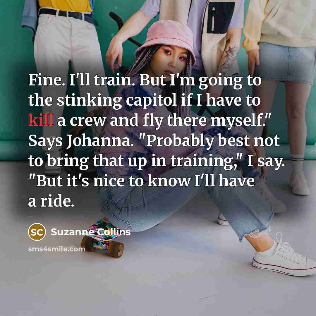 “Fine. I'll train. But I'm going to the stinking capitol…” quote by Suzanne Collins