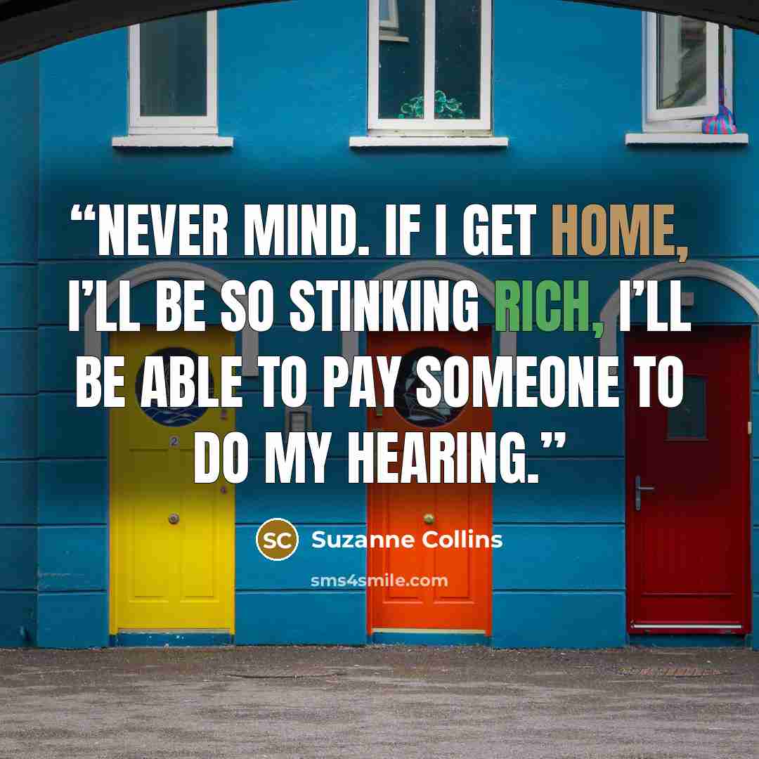 “Never mind. If I get home, I’ll be so stinking rich, I’ll be able to pay someone to do my hearing.” quote by Suzanne Collins