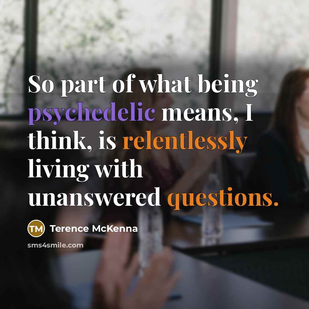 “So part of what being psychedelic means, I think, is relentlessly living with unanswered questions.” quote by Terence McKenna