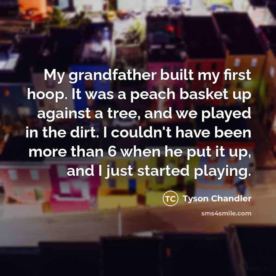 “My grandfather built my first hoop. It was a peach…” quote by Tyson Chandler