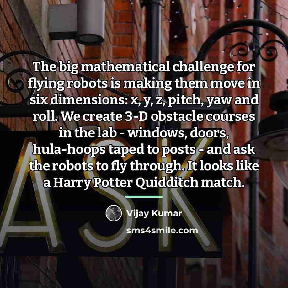 “The big mathematical challenge for flying robots is making them…” quote by Vijay Kumar