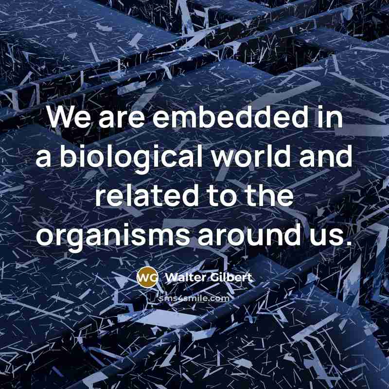 “We are embedded in a biological world and related to…” quote by Walter Gilbert