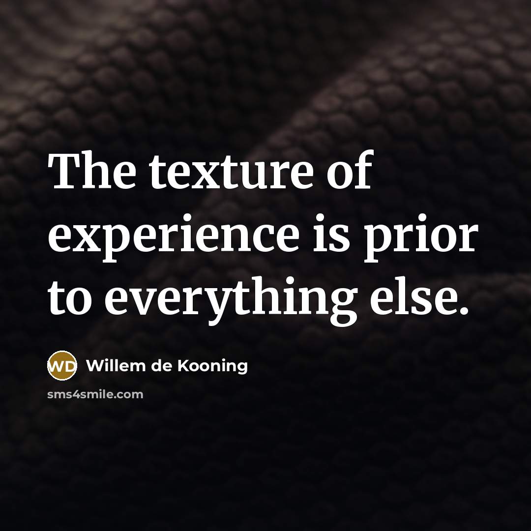 “The texture of experience is prior to everything else.” quote by Willem de Kooning