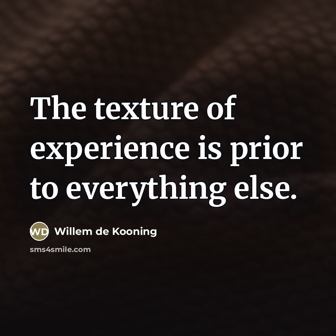 “The texture of experience is prior to everything else.…” quote by Willem de Kooning