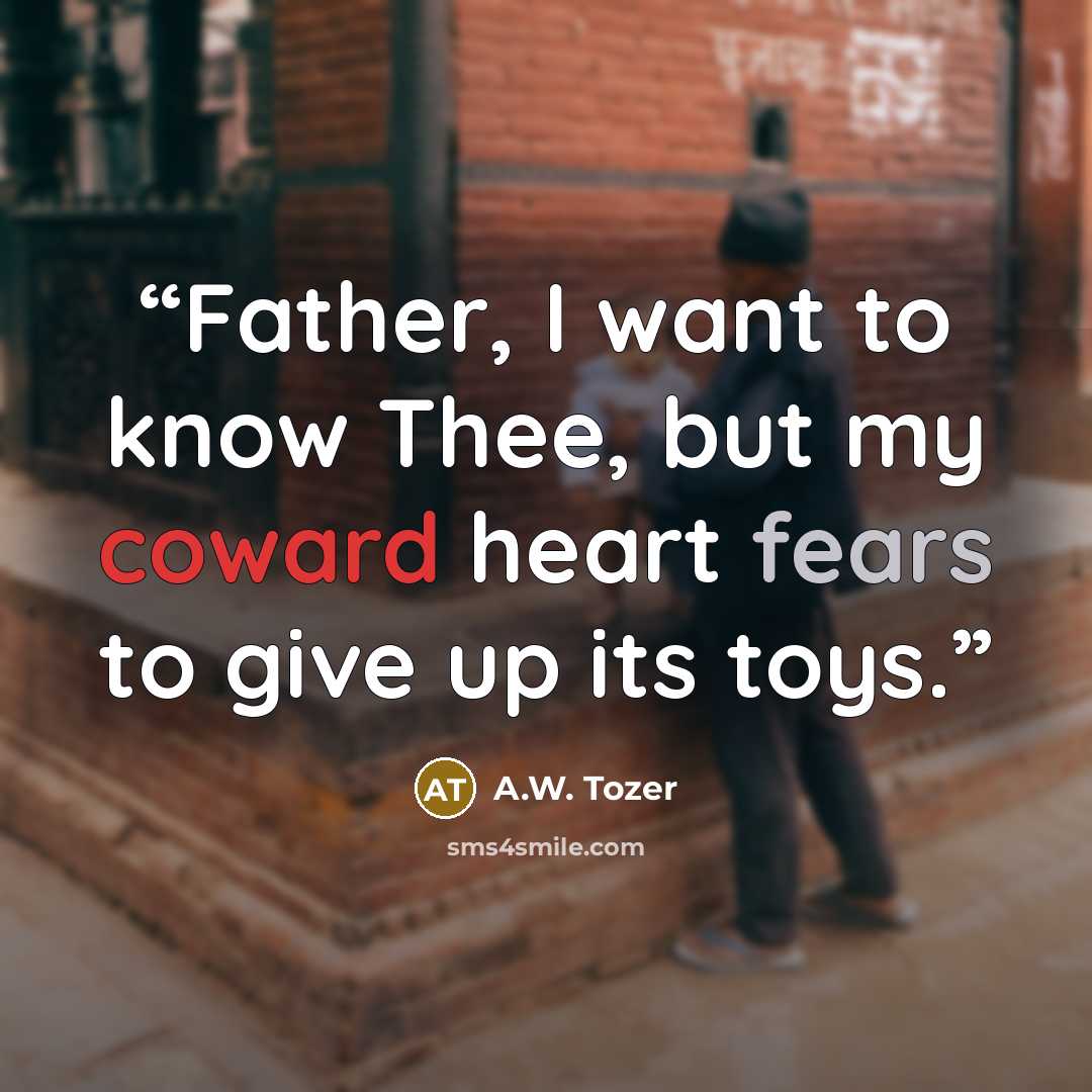 “Father, I want to know Thee, but my coward heart fears to give up its toys.” quote by A.W. Tozer