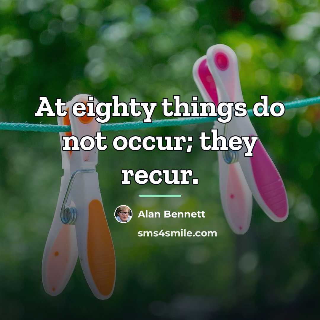“At eighty things do not occur; they recur.…” quote by Alan Bennett